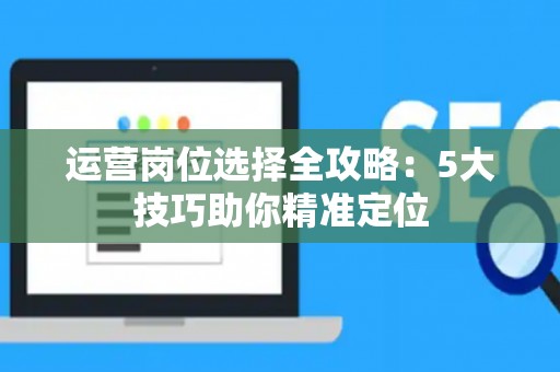 运营岗位选择全攻略：5大技巧助你精准定位