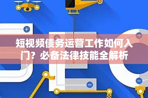 短视频债务运营工作如何入门？必备法律技能全解析