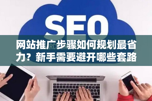 网站推广步骤如何规划最省力？新手需要避开哪些套路？