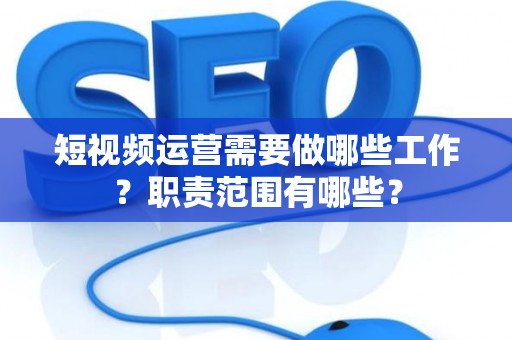 短视频运营需要做哪些工作？职责范围有哪些？